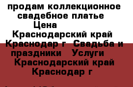 продам коллекционное свадебное платье › Цена ­ 10 000 - Краснодарский край, Краснодар г. Свадьба и праздники » Услуги   . Краснодарский край,Краснодар г.